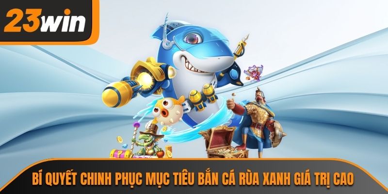 Bắn Cá Rùa Xanh 23WIN Và Những Điểm Hấp Dẫn Đặc Biệt 3 Bí quyết chinh phục mục tiêu bắn cá rùa xanh giá trị cao