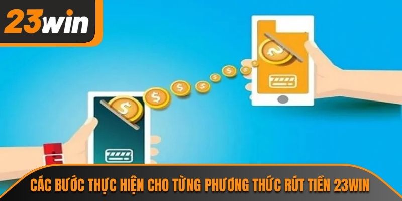 Rút Tiền 23WIN - Quy Trình Giao Dịch An Toàn Nhanh Chóng 2 Các bước thực hiện cho từng phương thức rút tiền 23WIN