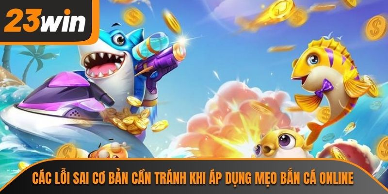 Mẹo Bắn Cá Online 23WIN Giúp Tân Thủ Chinh Phục Đại Dương 2 Các lỗi sai cơ bản cần tránh khi áp dụng mẹo bắn cá online