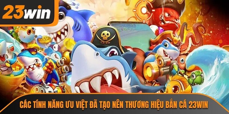 Các tính năng ưu việt đã tạo nên thương hiệu bắn cá 23WIN