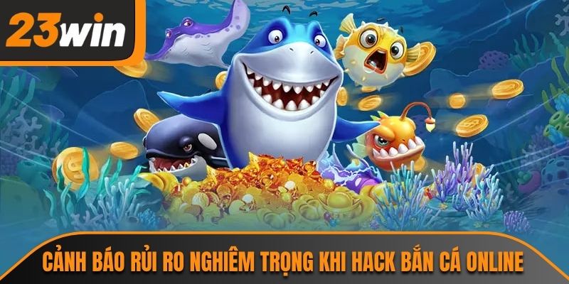 Hack Bắn Cá Online 23WIN Và Những Sự Thật Cần Làm Rõ 2 Cảnh báo rủi ro nghiêm trọng khi hack bắn cá online