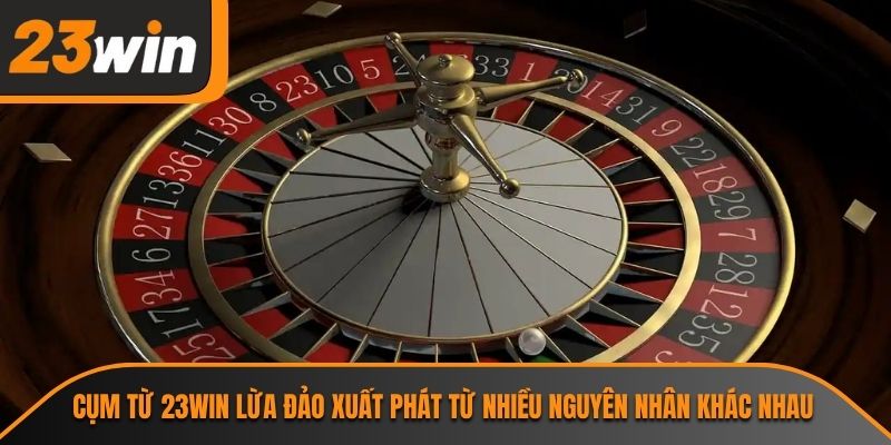 Cụm từ 23WIN lừa đảo xuất phát từ nhiều nguyên nhân khác nhau
