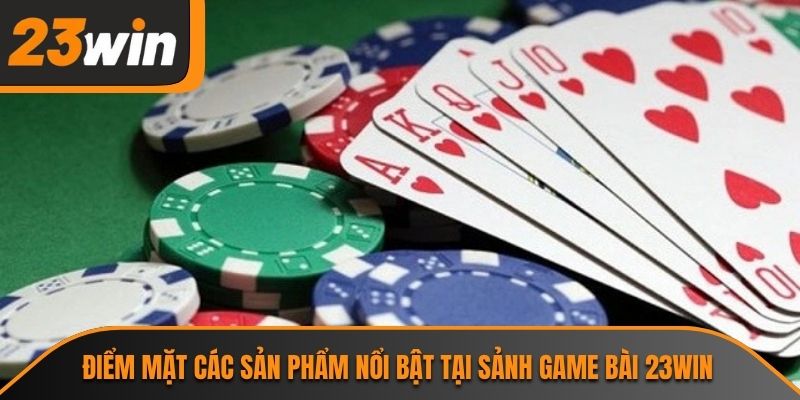 Điểm mặt các sản phẩm nổi bật tại sảnh game bài 23WIN