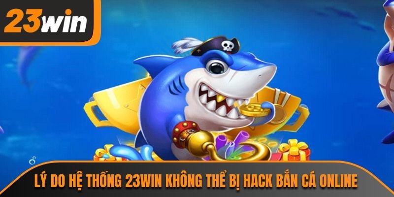 Hack Bắn Cá Online 23WIN Và Những Sự Thật Cần Làm Rõ 3 Lý do hệ thống 23WIN không thể bị hack bắn cá online