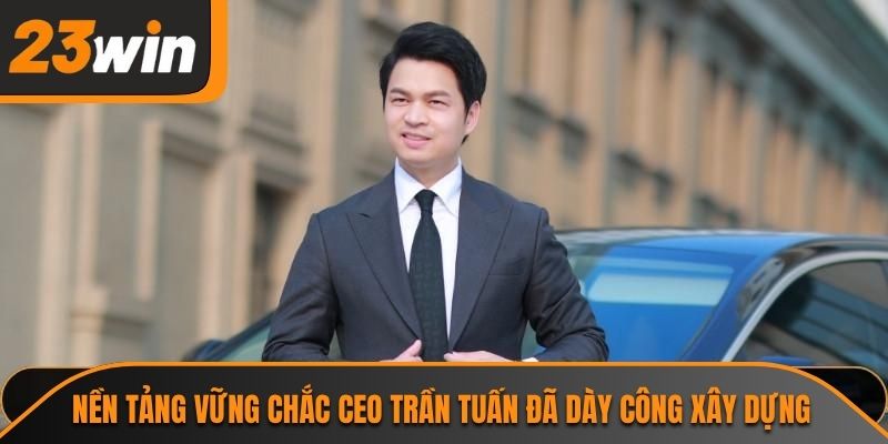 Ceo Trần Tuấn 2 Nền tảng vững chắc CEO Trần Tuấn đã dày công xây dựng