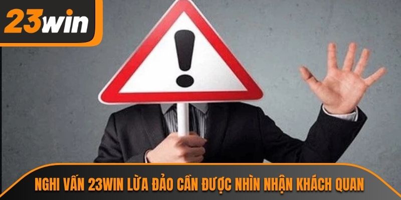 Nghi vấn 23WIN lừa đảo cần được nhìn nhận khách quan