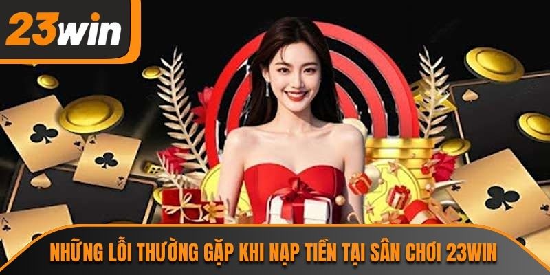 Những lỗi thường gặp khi nạp tiền tại sân chơi 23WIN