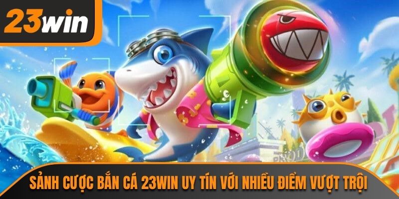 Sảnh cược bắn cá 23WIN uy tín với nhiều điểm vượt trội