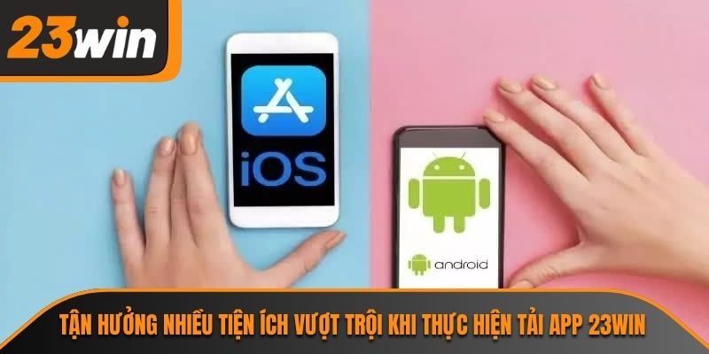 Tận hưởng nhiều tiện ích vượt trội khi thực hiện tải app 23WIN